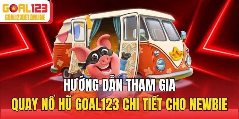 Hướng dẫn tham gia quay nổ hũ Goal123 chi tiết cho newbie