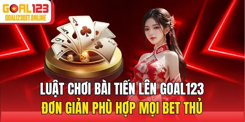 Luật chơi bài tiến lên Goal123 đơn giản phù hợp mọi bet thủ