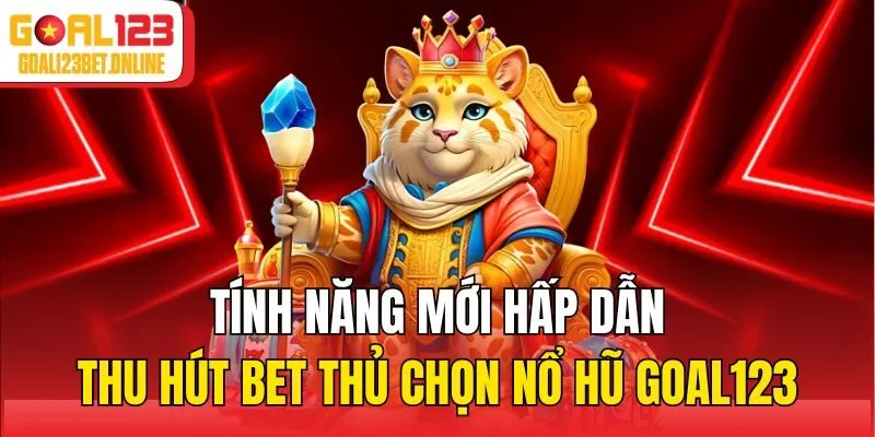 Tính năng mới hấp dẫn thu hút bet thủ chọn nổ hũ Goal123